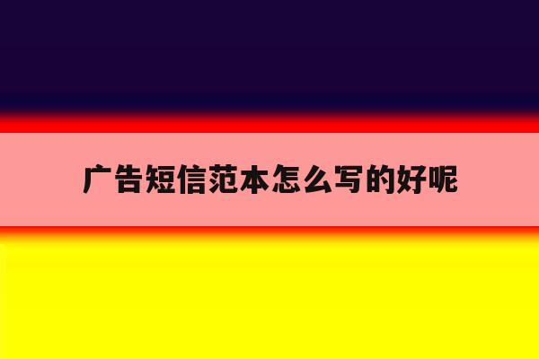 广告短信范本怎么写的好呢 广告短信范本怎么写的好呢