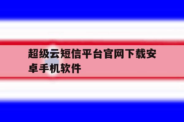 超级云短信平台官网下载安卓手机软件 超级云短信平台官网下载安卓手机软件
