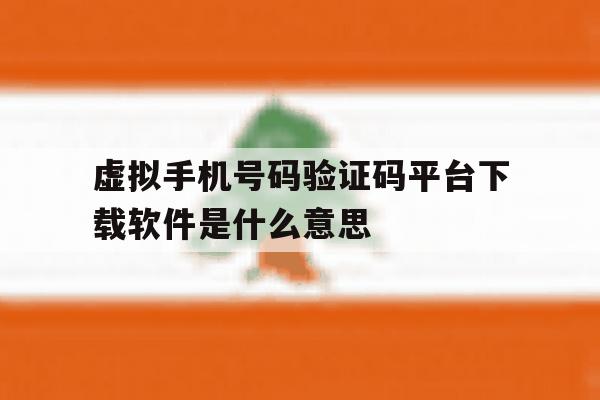 虚拟手机号码验证码平台下载软件是什么意思 虚拟手机号码验证码平台下载软件是什么意思